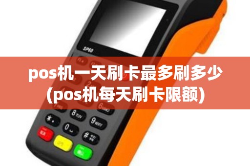 pos机一天刷卡最多刷多少(pos机每天刷卡限额) pos机一天刷卡最多刷多少(pos机每天刷卡限额)