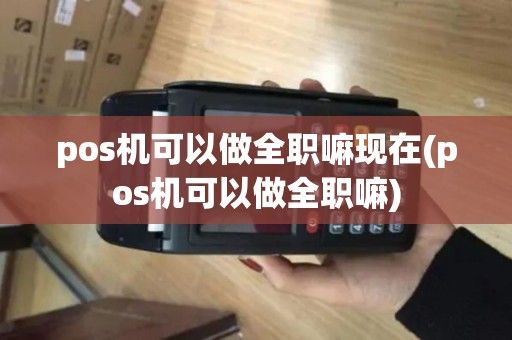 pos机可以做全职嘛现在(pos机可以做全职嘛)