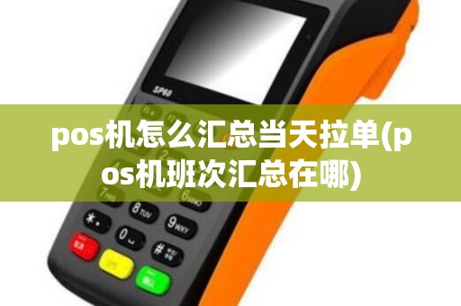 pos机怎么汇总当天拉单(pos机班次汇总在哪)