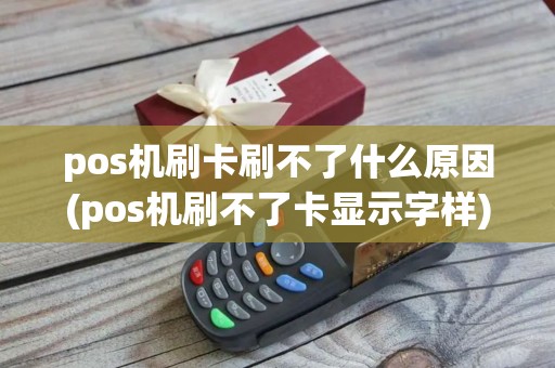 pos机刷卡刷不了什么原因(pos机刷不了卡显示字样)
