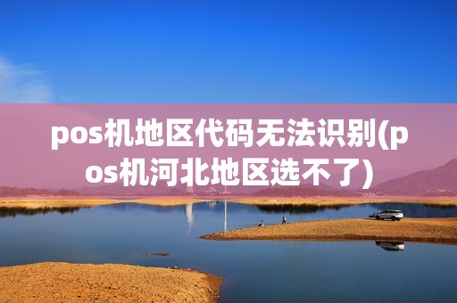 pos机地区代码无法识别(pos机河北地区选不了)