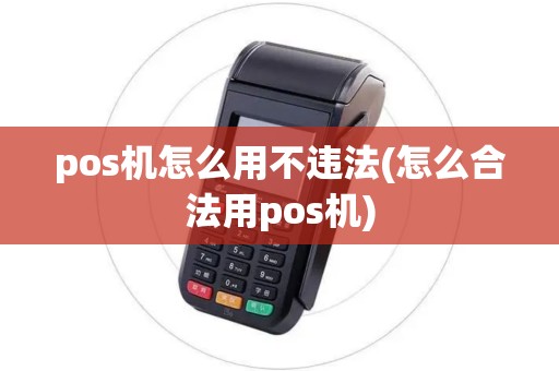 pos机怎么用不违法(怎么合法用pos机)