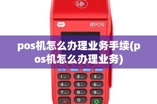 pos机怎么办理业务手续(pos机怎么办理业务)