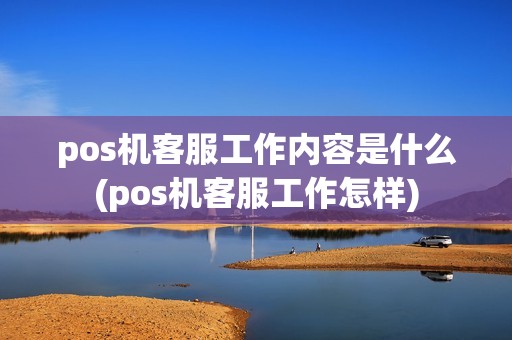 pos机客服工作内容是什么(pos机客服工作怎样)