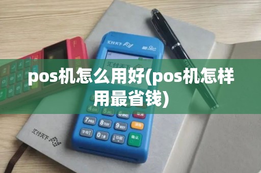 pos机怎么用好(pos机怎样用最省钱)