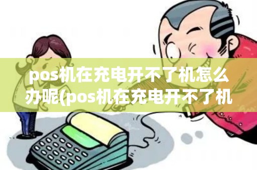 pos机在充电开不了机怎么办呢(pos机在充电开不了机怎么办)
