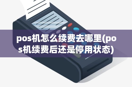pos机怎么续费去哪里(pos机续费后还是停用状态)