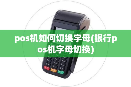 pos机如何切换字母(银行pos机字母切换)
