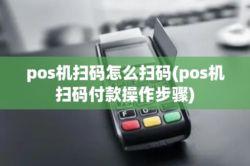 pos机扫码怎么扫码(pos机扫码付款操作步骤)