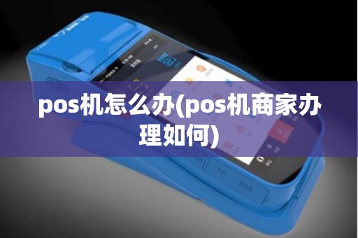 pos机怎么办(pos机商家办理如何)