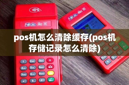 pos机怎么清除缓存(pos机存储记录怎么清除)