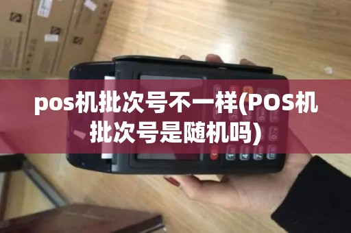 pos机批次号不一样(POS机批次号是随机吗)