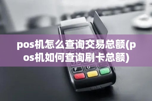 pos机怎么查询交易总额(pos机如何查询刷卡总额)