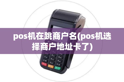 pos机在跳商户名(pos机选择商户地址卡了)