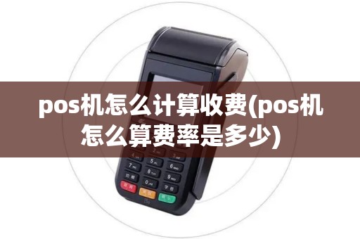 pos机怎么计算收费(pos机怎么算费率是多少)