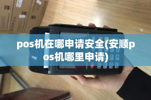 pos机在哪申请安全(安顺pos机哪里申请) pos机在哪申请安全(安顺pos机哪里申请)