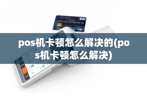 pos机卡顿怎么解决的(pos机卡顿怎么解决)