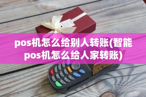 pos机怎么给别人转账(智能pos机怎么给人家转账)