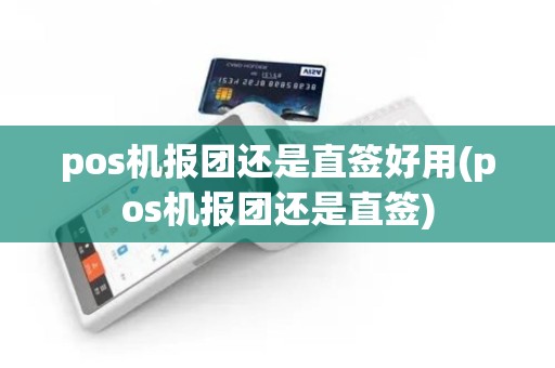 pos机报团还是直签好用(pos机报团还是直签) pos机报团还是直签好用(pos机报团还是直签)