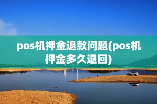 pos机押金退款问题(pos机押金多久退回) pos机押金退款问题(pos机押金多久退回)