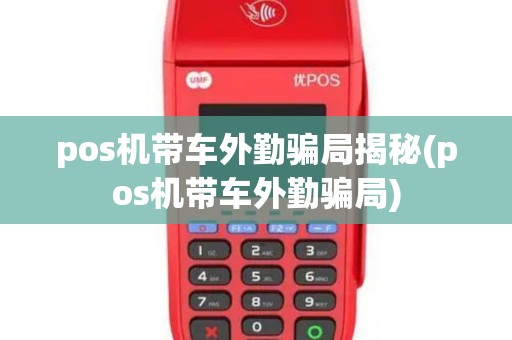 pos机带车外勤骗局揭秘(pos机带车外勤骗局)