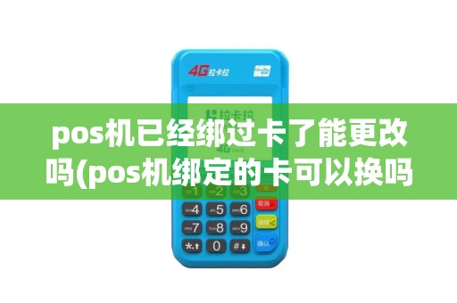 pos机已经绑过卡了能更改吗(pos机绑定的卡可以换吗)