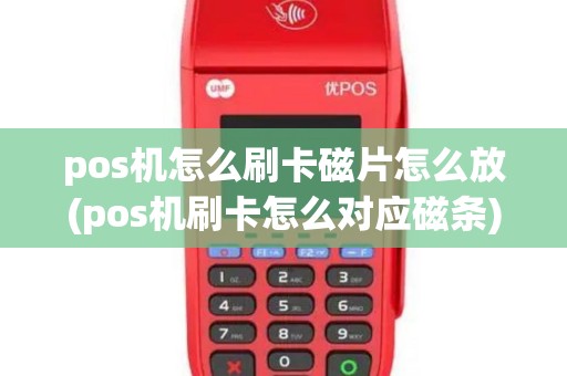 pos机怎么刷卡磁片怎么放(pos机刷卡怎么对应磁条)