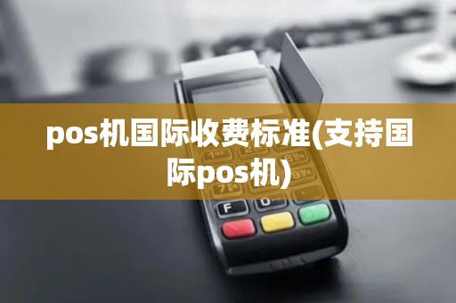 pos机国际收费标准(支持国际pos机)