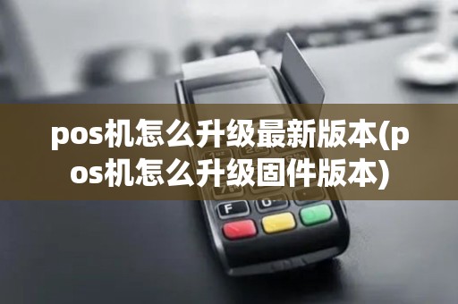 pos机怎么升级最新版本(pos机怎么升级固件版本)