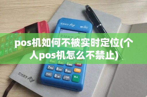 pos机如何不被实时定位(个人pos机怎么不禁止)