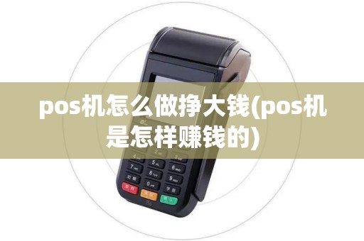 pos机怎么做挣大钱(pos机是怎样赚钱的)