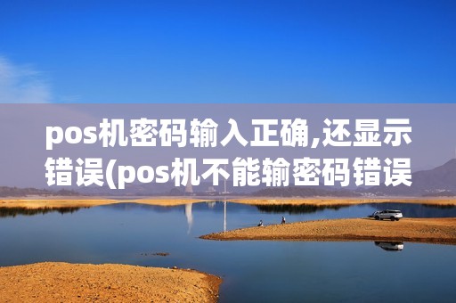 pos机密码输入正确,还显示错误(pos机不能输密码错误)
