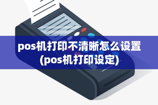 pos机打印不清晰怎么设置(pos机打印设定)