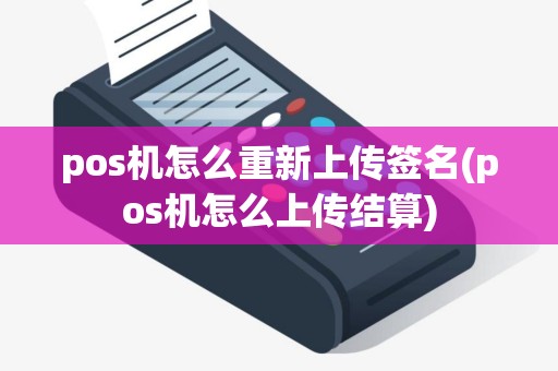 pos机怎么重新上传签名(pos机怎么上传结算)
