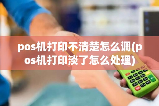 pos机打印不清楚怎么调(pos机打印淡了怎么处理)