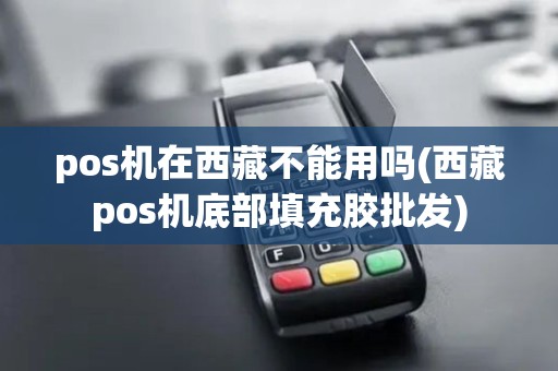 pos机在西藏不能用吗(西藏pos机底部填充胶批发)