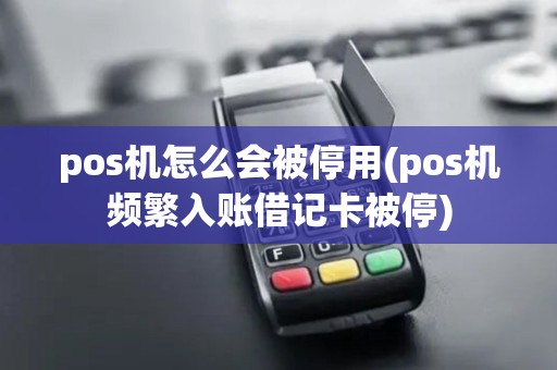 pos机怎么会被停用(pos机频繁入账借记卡被停)
