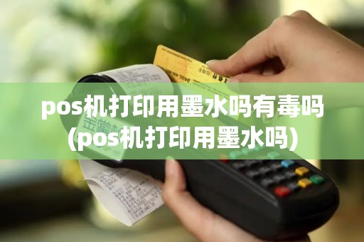 pos机打印用墨水吗有毒吗(pos机打印用墨水吗)