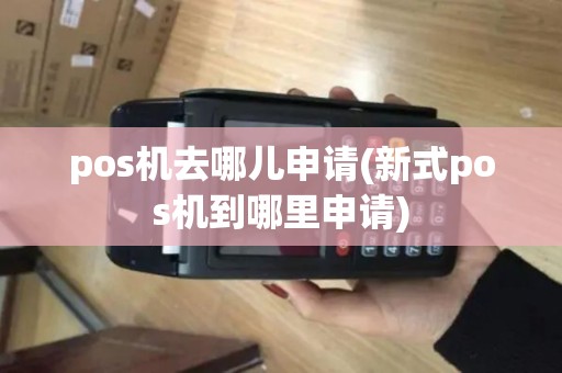 pos机去哪儿申请(新式pos机到哪里申请)