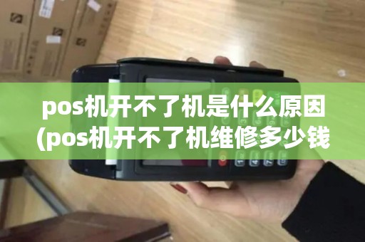 pos机开不了机是什么原因(pos机开不了机维修多少钱)