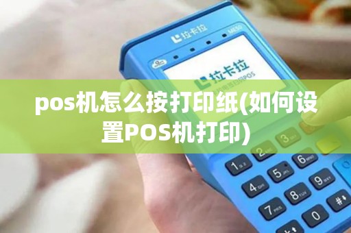 pos机怎么按打印纸(如何设置POS机打印)