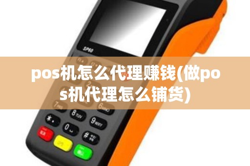 pos机怎么代理赚钱(做pos机代理怎么铺货)