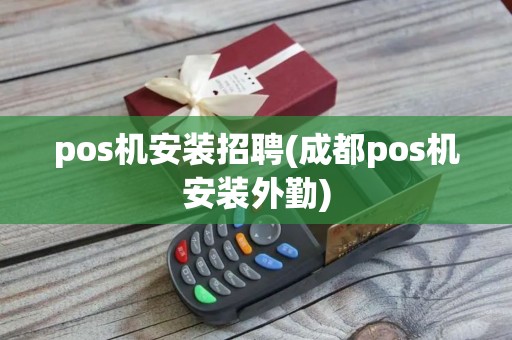 pos机安装招聘(成都pos机安装外勤)