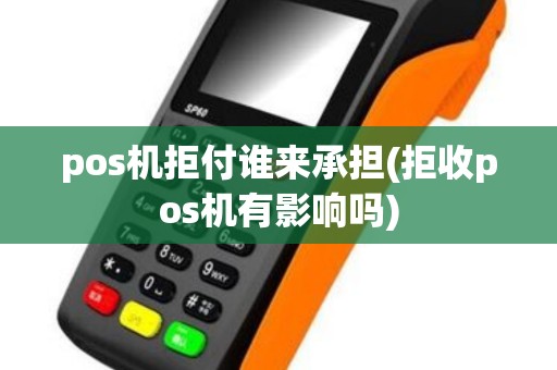 pos机拒付谁来承担(拒收pos机有影响吗)