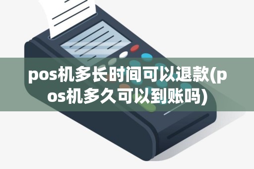 pos机多长时间可以退款(pos机多久可以到账吗)