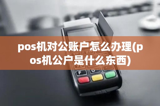 pos机对公账户怎么办理(pos机公户是什么东西)
