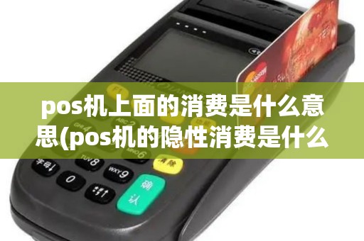pos机上面的消费是什么意思(pos机的隐性消费是什么)