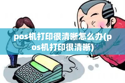 pos机打印很清晰怎么办(pos机打印很清晰)