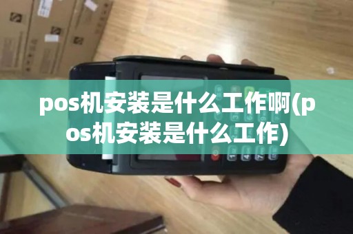 pos机安装是什么工作啊(pos机安装是什么工作)