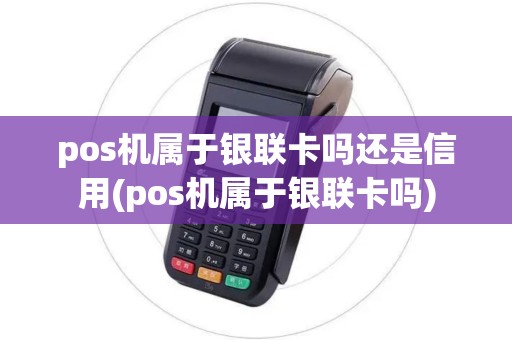 pos机属于银联卡吗还是信用(pos机属于银联卡吗)